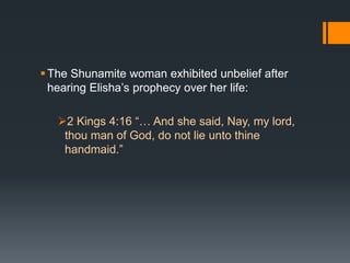 The Shunamite woman exhibited unbelief after
hearing Elisha’s prophecy over her life:
2 Kings 4:16 “… And she said, Nay, my lord,
thou man of God, do not lie unto thine
handmaid.”
 