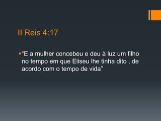 II Reis 4:17
“E a mulher concebeu e deu à luz um filho
no tempo em que Eliseu lhe tinha dito , de
acordo com o tempo de vida”
 