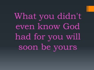 What you didn't
even know God
had for you will
soon be yours
 