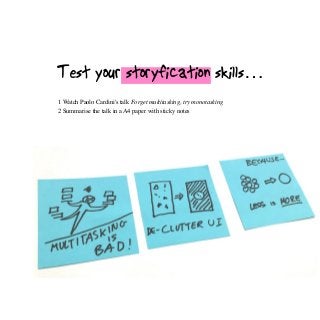 Test your storyfication skills…
1 Watch Paolo Cardini's talk Forget multitasking, try monotasking
2 Summarise the talk in a A4 paper with sticky notes
 