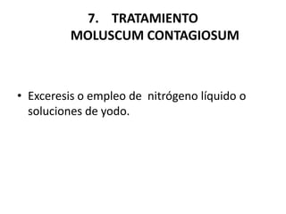 7. TRATAMIENTO
MOLUSCUM CONTAGIOSUM
• Exceresis o empleo de nitrógeno líquido o
soluciones de yodo.