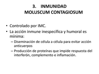 3. INMUNIDAD
MOLUSCUM CONTAGIOSUM
• Controlado por IMC.
• La acción inmune inespecífica y humoral es
mínima:
– Diseminación de célula a célula para evitar acción
anticuerpos
– Producción de proteínas que impide respuesta del
interferón, complemento e inflamación.