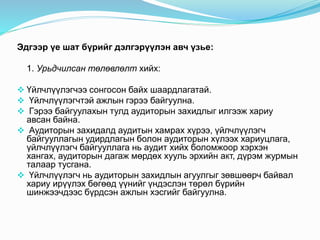 Эдгээр үе шат бүрийг дэлгэрүүлэн авч үзье:
1. Урьдчилсан төлөвлөлт хийх:
 Үйлчлүүлэгчээ сонгосон байх шаардлагатай.
 Үйлчлүүлэгчтэй ажлын гэрээ байгуулна.
 Гэрээ байгуулахын тулд аудиторын захидлыг илгээж хариу
авсан байна.
 Аудиторын захидалд аудитын хамрах хүрээ, үйлчлүүлэгч
байгууллагын удирдлагын болон аудиторын хүлээх хариуцлага,
үйлчлүүлэгч байгууллага нь аудит хийх боломжоор хэрхэн
хангах, аудиторын дагаж мөрдөх хууль эрхийн акт, дүрэм журмын
талаар тусгана.
 Үйлчлүүлэгч нь аудиторын захидлын агуулгыг зөвшөөрч байвал
хариу ирүүлэх бөгөөд үүнийг үндэслэн төрөл бүрийн
шинжээчдээс бүрдсэн ажлын хэсгийг байгуулна.
 