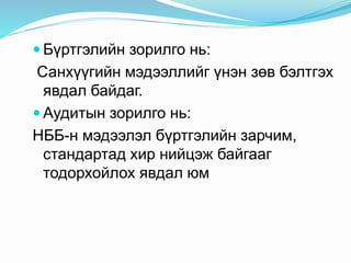  Бүртгэлийн зорилго нь:
Санхүүгийн мэдээллийг үнэн зөв бэлтгэх
явдал байдаг.
 Аудитын зорилго нь:
НББ-н мэдээлэл бүртгэлийн зарчим,
стандартад хир нийцэж байгааг
тодорхойлох явдал юм
 