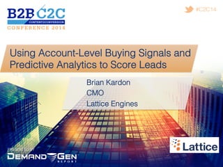 PRESENTED BY!
#C2C14!
Using Account-Level Buying Signals and
Predictive Analytics to Score Leads!
Brian Kardon!
CMO!
Lattice Engines!
 