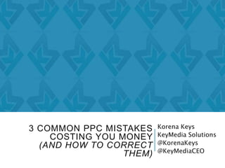 3 COMMON PPC MISTAKES
COSTING YOU MONEY
(AND HOW TO CORRECT
THEM)
Korena Keys
KeyMedia Solutions
@KorenaKeys
@KeyMediaCEO
 
