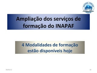 Ampliação dos serviços de
             formação do INAPAF


             4 Modalidades de formação
                estão disponíveis hoje


09/03/12                                 18
 