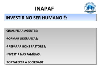 INAPAF
INVESTIR NO SER HUMANO É:

•QUALIFICAR AGENTES;

•FORMAR LIDERANÇAS;

•PREPARAR BONS PASTORES;

•INVESTIR NAS FAMÍLIAS;

•FORTALECER A SOCIEDADE.
 