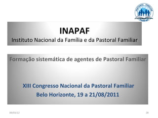INAPAF
 Instituto Nacional da Família e da Pastoral Familiar


Formação sistemática de agentes de Pastoral Familiar



           XIII Congresso Nacional da Pastoral Familiar
                 Belo Horizonte, 19 a 21/08/2011

09/03/12                                                  28
 