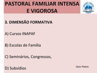 PASTORAL FAMILIAR INTENSA
       E VIGOROSA
3. DIMENSÃO FORMATIVA

A) Cursos INAPAF

B) Escolas de Família

C) Seminários, Congressos,

                             Dom Petrini
D) Subsídios
 