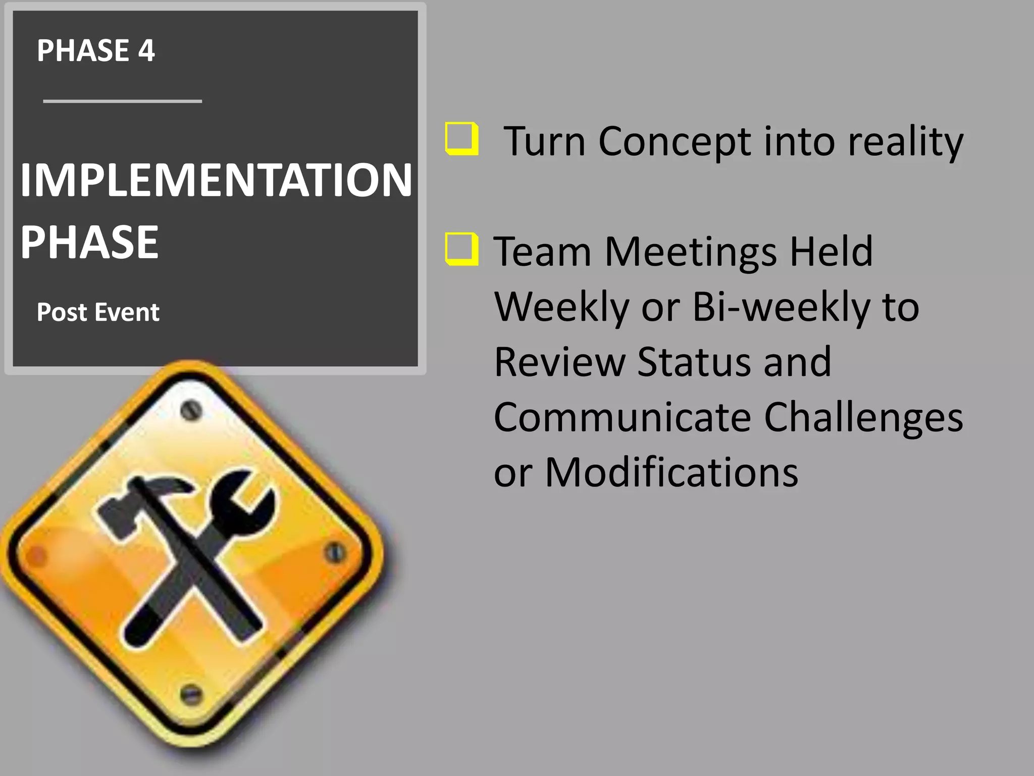 PHASE 4 
IMPLEMENTATION 
PHASE 
Post Event 
 Turn Concept into reality 
 Team Meetings Held 
Weekly or Bi-weekly to 
Review Status and 
Communicate Challenges 
or Modifications 
 