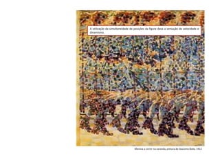 Menina a correr na varanda, pintura de Giacomo Balla, 1912
A utilização da simultaneidade de posições da figura dava a sensação de velocidade e
dinamismo.
 