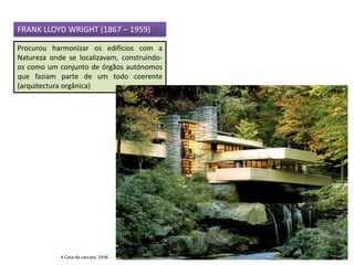Procurou harmonizar os edifícios com a
Natureza onde se localizavam, construindo-
os como um conjunto de órgãos autónomos
que faziam parte de um todo coerente
(arquitectura orgânica)
FRANK LLOYD WRIGHT (1867 – 1959)
A Casa da cascata, 1936
 