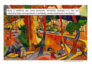 L’Estaque, pintura de André Derain, 1906
Nota a violência das cores (amarelo, vermelho, laranja) e o seu uso
arbitrário (não correspondem à realidade, sendo totalmente inventadas)
 