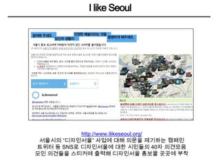 I like Seoul<br />http://www.ilikeseoul.org/<br />서울시의 “디자인서울” 사업에 대해 의문을 제기하는 캠페인<br />트위터 등 SNS로 디자인서울에 대한 시민들의 40자 의견모음...