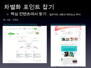 차별화 포인트 잡기  예 )  기업  -  인재상 http://www.noroo.co.kr/kor/recruit/talent.asp http://www.lg.co.kr/lgstory/advice/advice_list.jsp ○  핵심 컨텐츠에서 찾기   -  일반적인 내용의 재미요소 부여 