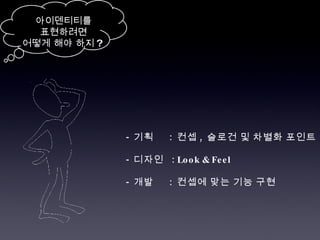 -  기획  :  컨셉 ,  슬로건 및 차별화 포인트 -  디자인  : Look & Feel -  개발  :  컨셉에 맞는 기능 구현 아이덴티티를 표현하려면 어떻게 해야 하지 ?  