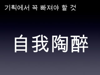 기획에서 꼭 빠져야 할 것 自我陶醉 