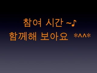 참여 시간 ~♪ 함께해 보아요  *^^* 