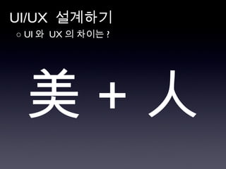 UI/UX  설계하기 ○  UI 와  UX 의 차이는 ?  美 + 人 