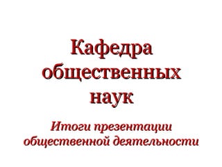 Кафедра
  общественных
      наук
    Итоги презентации
общественной деятельности
 