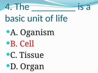 4. The _________ is a
basic unit of life
A. Oganism
B. Cell
C. Tissue
D. Organ
 