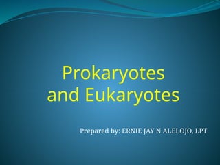 Prepared by: ERNIE JAY N ALELOJO, LPT
Prokaryotes
and Eukaryotes
 