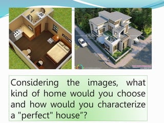 Considering the images, what
kind of home would you choose
and how would you characterize
a "perfect" house”?
 
