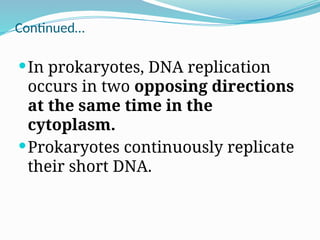 Continued…
In prokaryotes, DNA replication
occurs in two opposing directions
at the same time in the
cytoplasm.
Prokaryotes continuously replicate
their short DNA.
 