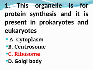1. This organelle is for
protein synthesis and it is
present in prokaryotes and
eukaryotes
 A. Cytoplasm
B. Centrosome
C. Ribosome
D. Golgi body
 