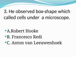3. He observed box-shape which
called cells under a microscope.
A.Robert Hooke
B. Francesco Redi
C. Anton van Leeuwenhoek
 
