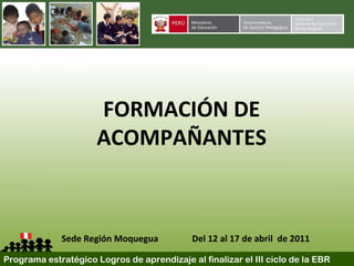 Programa estratégico Logros de aprendizaje al finalizar el III ciclo de la EBR
FORMACIÓN DE
ACOMPAÑANTES
Sede Región Moquegua Del 12 al 17 de abril de 2011
 