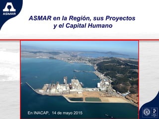 ASMAR en la Región, sus Proyectos
y el Capital Humano
En INACAP, 14 de mayo 2015
 
