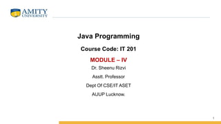 1
Java Programming
Course Code: IT 201
MODULE – IV
Dr. Sheenu Rizvi
Asstt. Professor
Dept Of CSE/IT ASET
AUUP Lucknow.
 