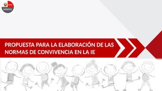 PROPUESTA PARA LA ELABORACIÓN DE LAS
NORMAS DE CONVIVENCIA EN LA IE
 