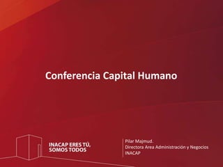 Conferencia Capital Humano 
Pilar Majmud. 
Directora Area Administración y Negocios 
INACAP 
