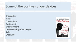 Some of the positives of our devices
Knowledge
Ideas
Connections
Excitement
Entertainment
Understanding other people
Skills
Creativity
 