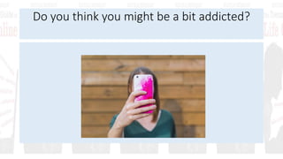 Do you think you might be a bit addicted?
 