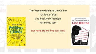 The Teenage Guide to Life Online
has lots of tips
and Positively Teenage
has some, too.
But here are my five TOP TIPS
 