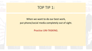 TOP TIP 1:
When we want to do our best work,
put phone/social media completely out of sight.
Practise UNI-TASKING.
 