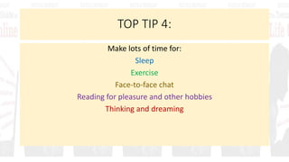 TOP TIP 4:
Make lots of time for:
Sleep
Exercise
Face-to-face chat
Reading for pleasure and other hobbies
Thinking and dreaming
 