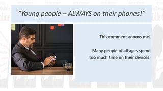 “Young people – ALWAYS on their phones!”
This comment annoys me!
Many people of all ages spend
too much time on their devices.
 