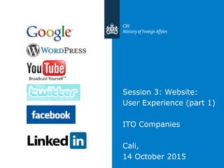 Session 3: Website:
User Experience (part 1)
ITO Companies
Cali,
14 October 2015
 