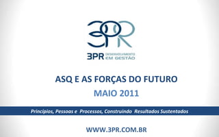 ASQ E AS FORÇAS DO FUTURO MAIO 2011 WWW.3PR.COM.BR Princípios, Pessoas e  Processos, Construindo  Resultados Sustentados 
