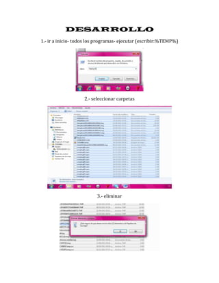 DESARROLLO
1.- ir a inicio- todos los programas- ejecutar (escribir:%TEMP%)




                    2.- seleccionar carpetas




                          3.- eliminar
 