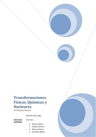 Transformaciones
Físicas, Químicas y
Nucleares
3º Practico Física II
ISFD Nº119
16/07/2014
Docente:Días, Hugo.
Alumnos:
 Álvarez,Martín.
 Chacón,Gimena.
 Maza, Verónica.
 Quintana,Matías.
 