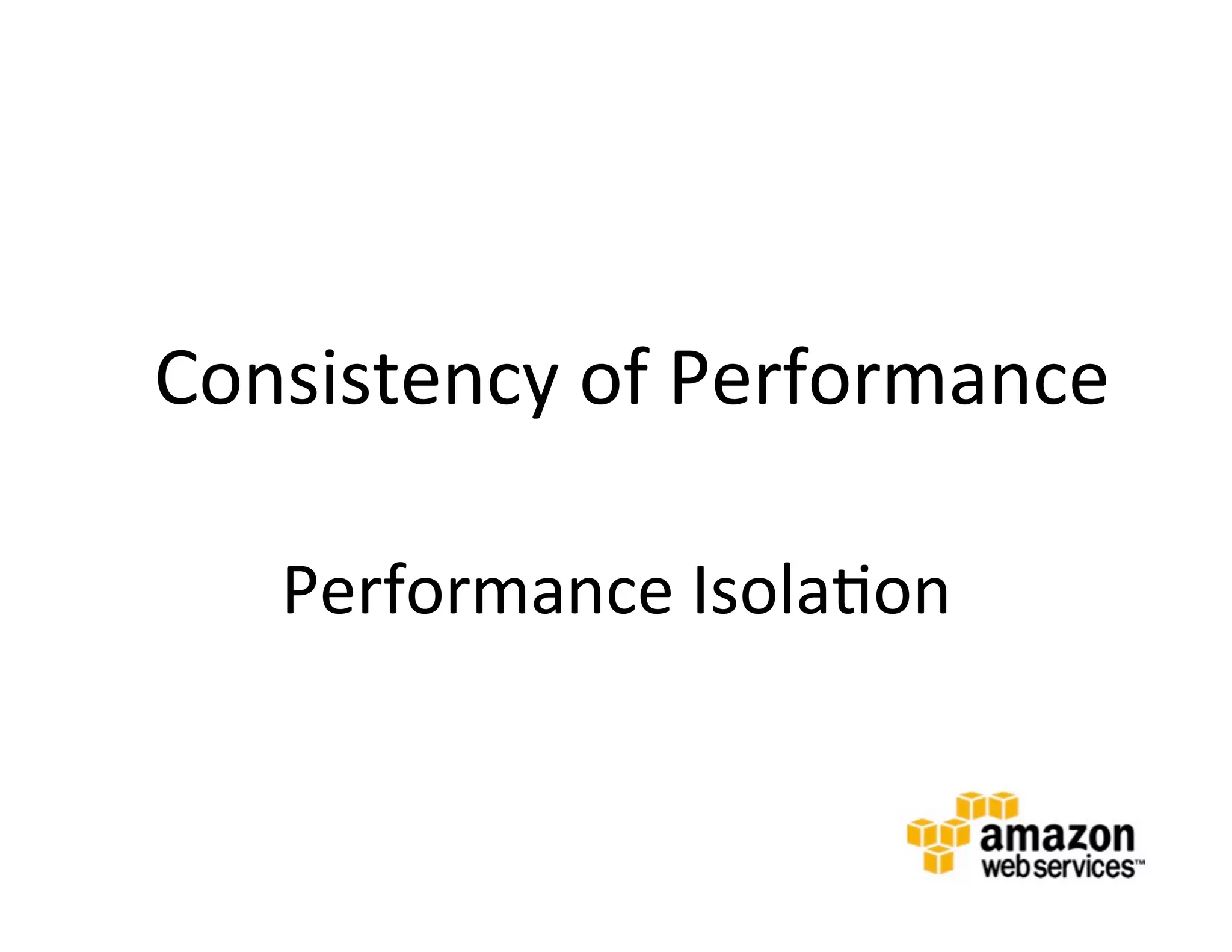 Consistency	
  of	
  Performance	
  
	
  

              Performance	
  Isola@on	
  
       	
  
 
