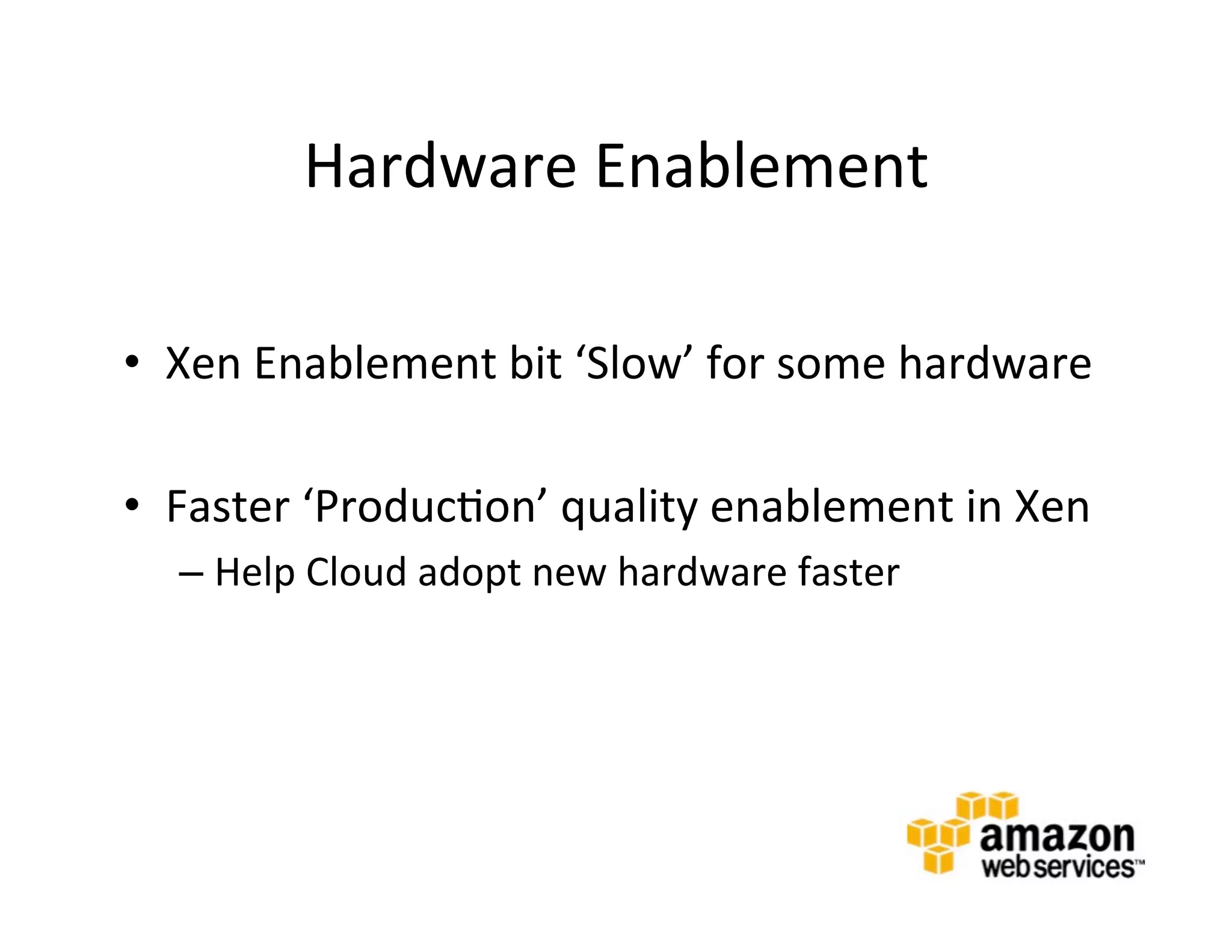 Hardware	
  Enablement	
  

•  Xen	
  Enablement	
  bit	
  ‘Slow’	
  for	
  some	
  hardware	
  

•  Faster	
  ‘Produc@on’	
  quality	
  enablement	
  in	
  Xen	
  
   –  Help	
  Cloud	
  adopt	
  new	
  hardware	
  faster	
  




   	
  
 