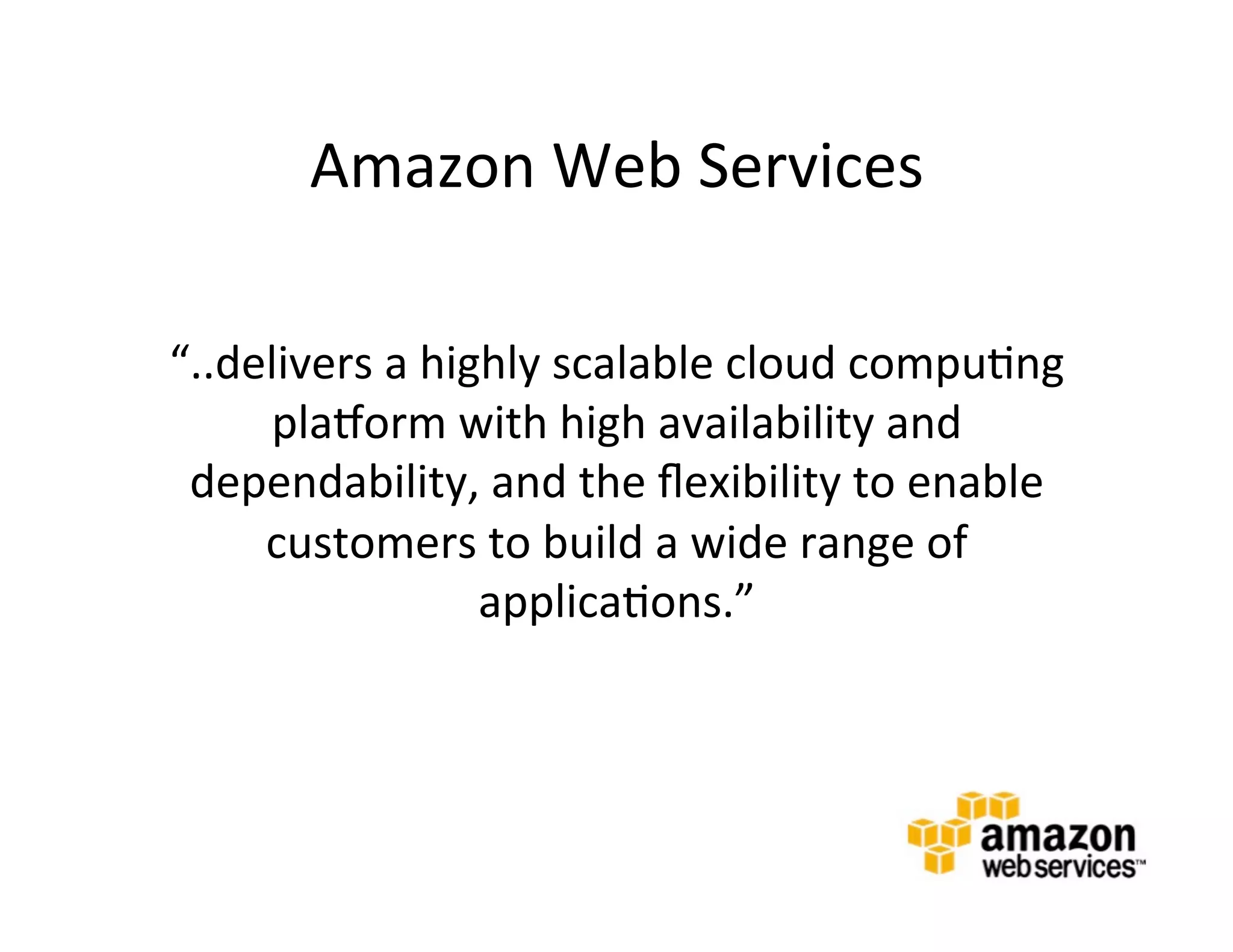Amazon	
  Web	
  Services	
  	
  
	
  
       “..delivers	
  a	
  highly	
  scalable	
  cloud	
  compu@ng	
  
            plaIorm	
  with	
  high	
  availability	
  and	
  
        dependability,	
  and	
  the	
  ﬂexibility	
  to	
  enable	
  
            customers	
  to	
  build	
  a	
  wide	
  range	
  of	
  
                              applica@ons.”	
  
 