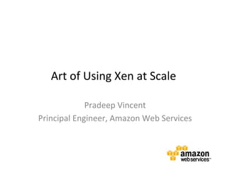Art	
  of	
  Using	
  Xen	
  at	
  Scale	
  

                Pradeep	
  Vincent	
  
Principal	
  Engineer,	
  Amazon	
  Web	
  Services	
  	
  
                           	
  
 